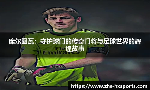 库尔图瓦：守护球门的传奇门将与足球世界的辉煌故事