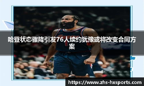 哈登状态骤降引发76人续约犹豫或将改变合同方案