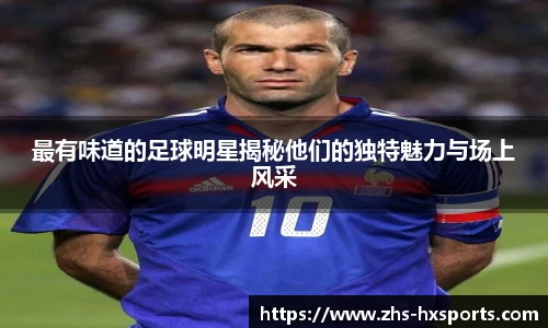 最有味道的足球明星揭秘他们的独特魅力与场上风采