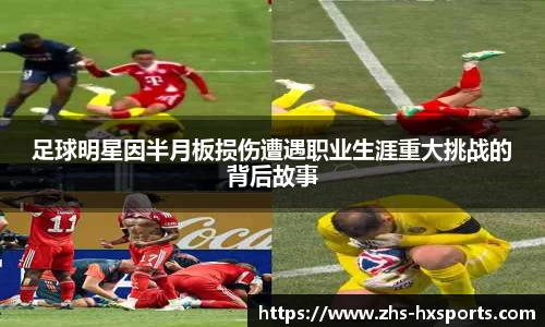 足球明星因半月板损伤遭遇职业生涯重大挑战的背后故事